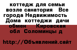 коттедж для семьи возле санатория - Все города Недвижимость » Дома, коттеджи, дачи обмен   . Кировская обл.,Соломинцы д.